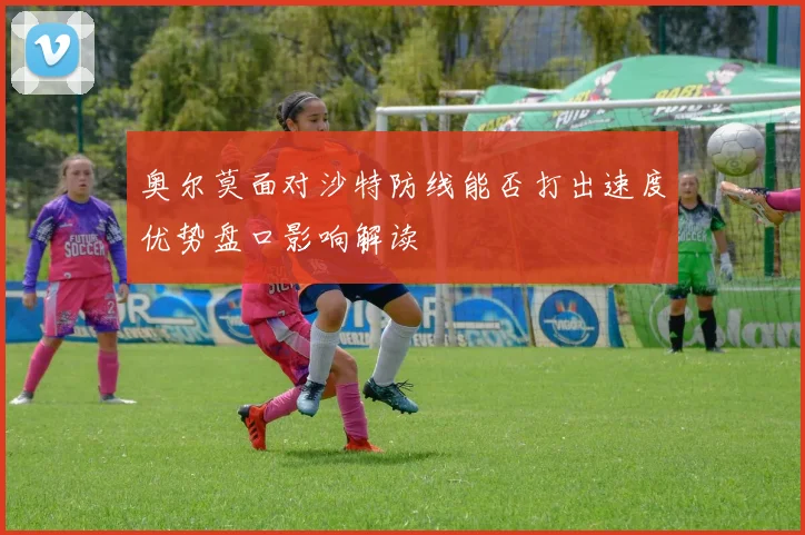 奥尔莫面对沙特防线能否打出速度优势盘口影响解读