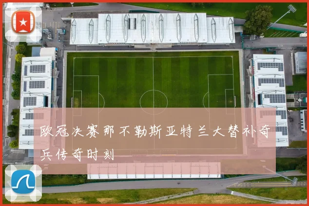 欧冠决赛那不勒斯亚特兰大替补奇兵传奇时刻