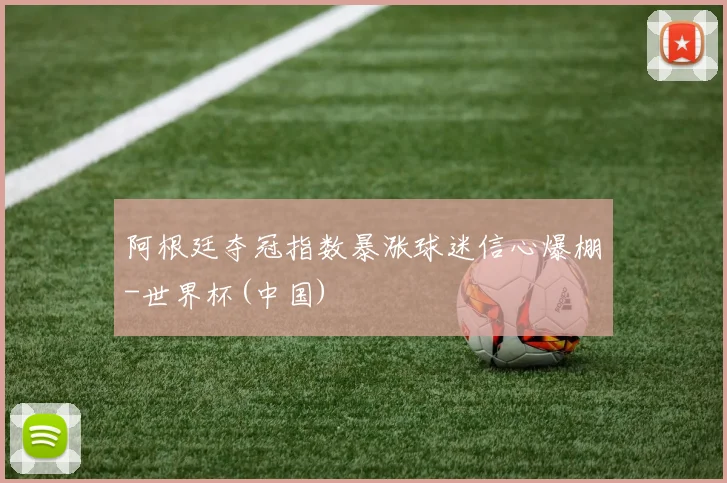 阿根廷夺冠指数暴涨球迷信心爆棚-世界杯(中国)