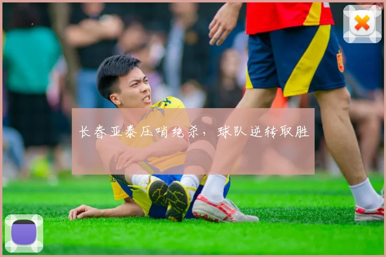 长春亚泰压哨绝杀，球队逆转取胜