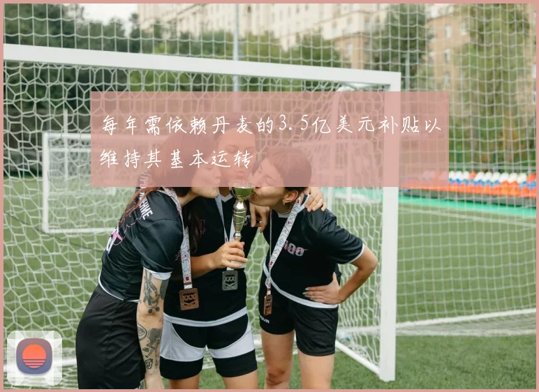 每年需依赖丹麦的3.5亿美元补贴以维持其基本运转