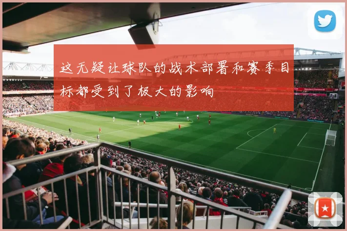 这无疑让球队的战术部署和赛季目标都受到了极大的影响