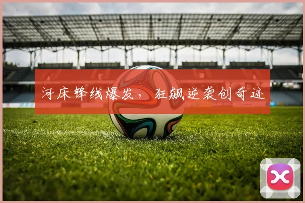 河床锋线爆发，狂飙逆袭创奇迹