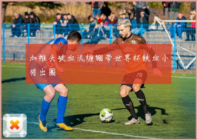 加维头破血流缠绷带世界杯铁血小将出圈