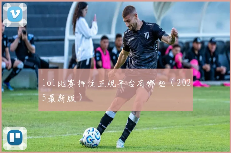 lol比赛押注正规平台有哪些（2025最新版）