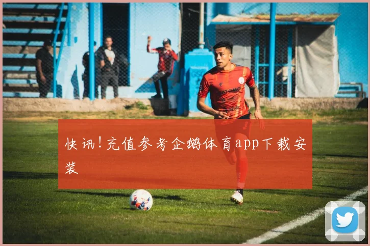 快讯!充值参考企鹅体育app下载安装