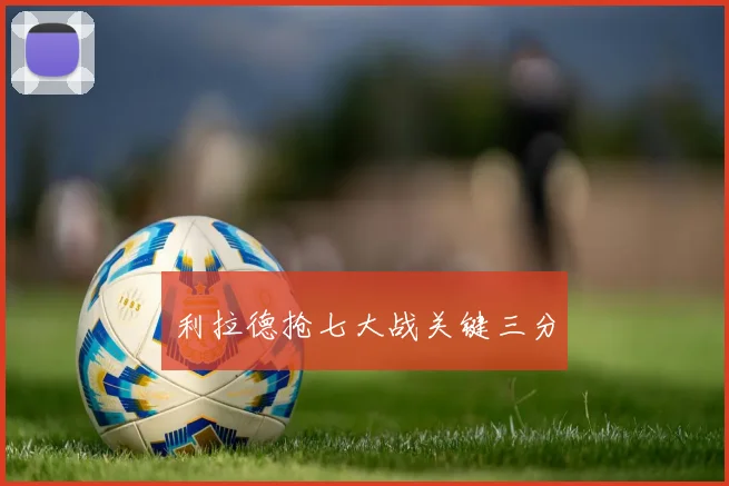利拉德抢七大战关键三分