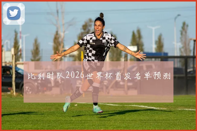 比利时队2026世界杯首发名单预测