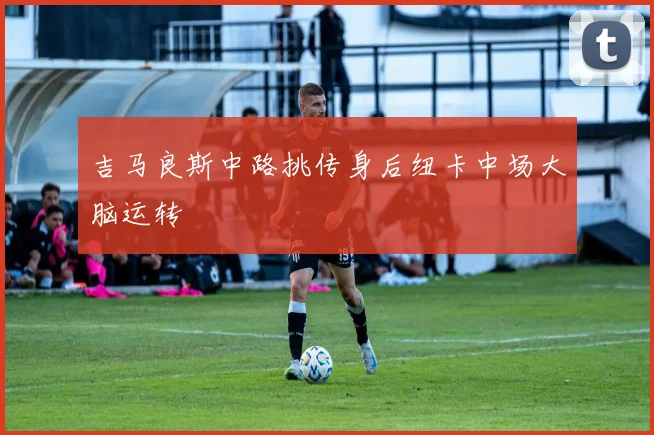 吉马良斯中路挑传身后纽卡中场大脑运转