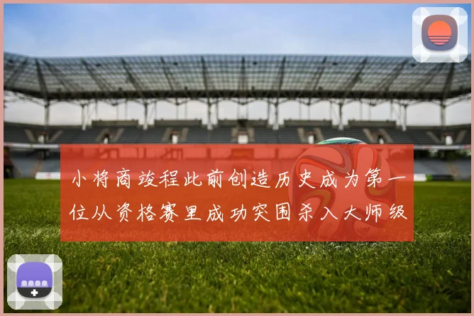 小将商竣程此前创造历史成为第一位从资格赛里成功突围杀入大师级别赛事正赛的中国大陆选手