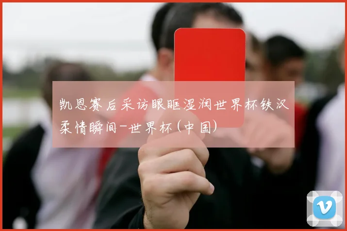 凯恩赛后采访眼眶湿润世界杯铁汉柔情瞬间-世界杯(中国)