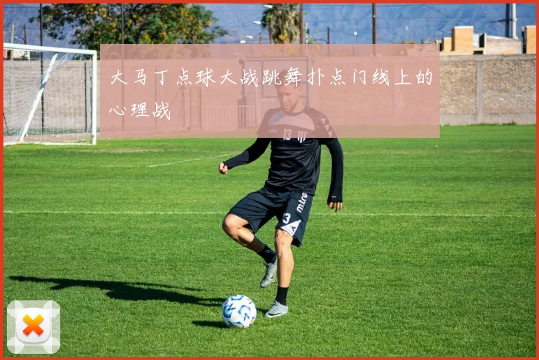 大马丁点球大战跳舞扑点门线上的心理战