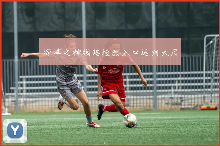海洋之神线路检测入口返利大厅
