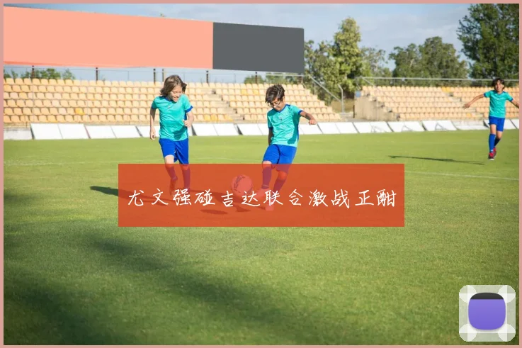 尤文强碰吉达联合激战正酣