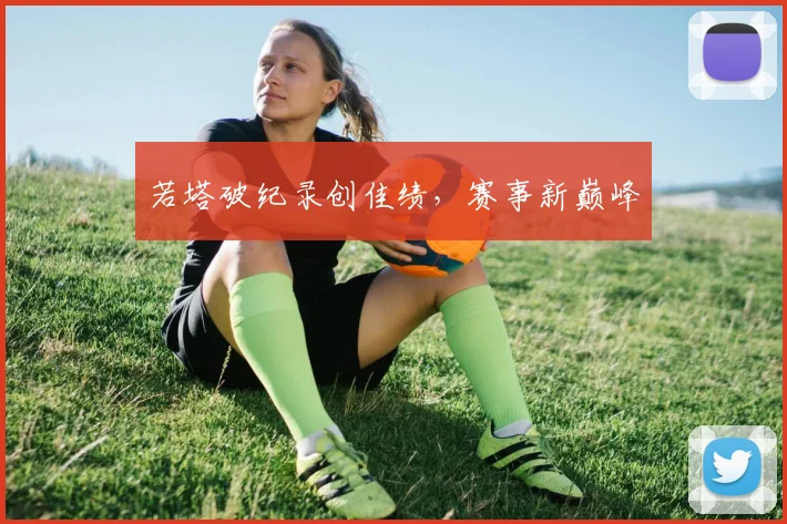 若塔破纪录创佳绩,赛事新巅峰