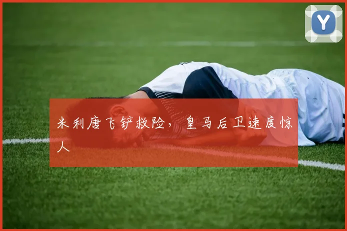 米利唐飞铲救险，皇马后卫速度惊人