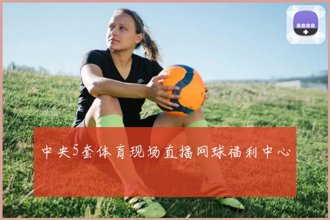 中央5套体育现场直播网球福利中心