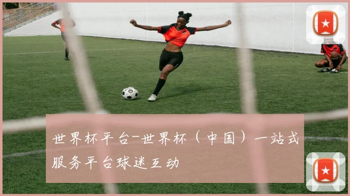 世界杯平台-世界杯（中国）一站式服务平台球迷互动