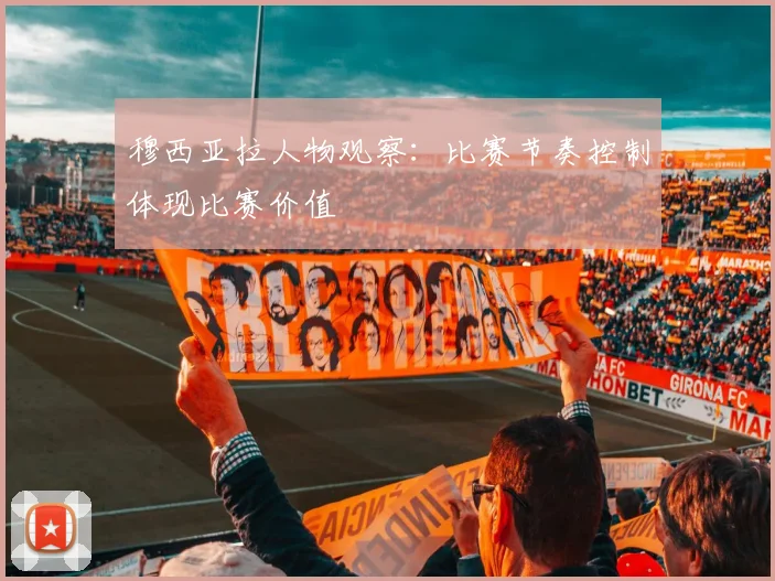 穆西亚拉人物观察:比赛节奏控制体现比赛价值