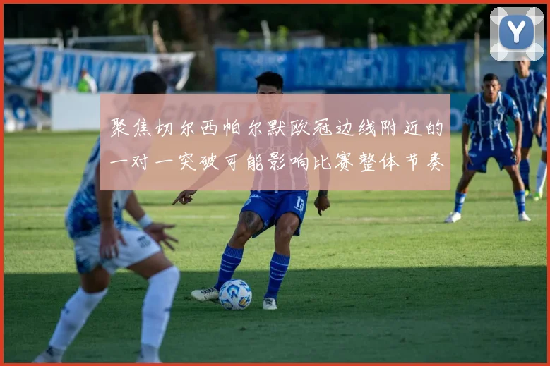 聚焦切尔西帕尔默欧冠边线附近的一对一突破可能影响比赛整体节奏