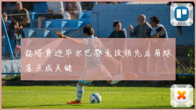 赫塔费迎毕尔巴鄂竞技领先后角球落点成关键