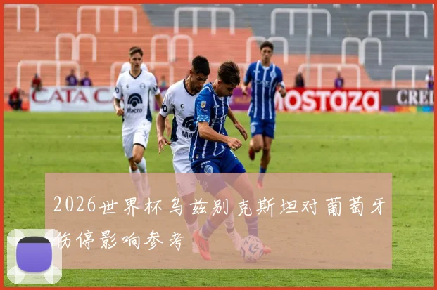 2026世界杯乌兹别克斯坦对葡萄牙伤停影响参考