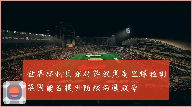 世界杯科贝尔对阵波黑高空球控制范围能否提升防线沟通效率