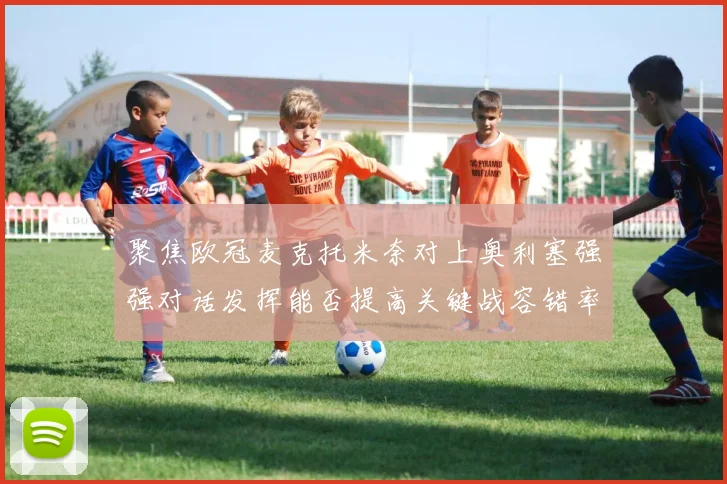 聚焦欧冠麦克托米奈对上奥利塞强强对话发挥能否提高关键战容错率