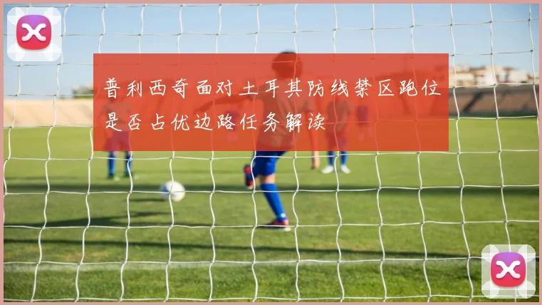 普利西奇面对土耳其防线禁区跑位是否占优边路任务解读