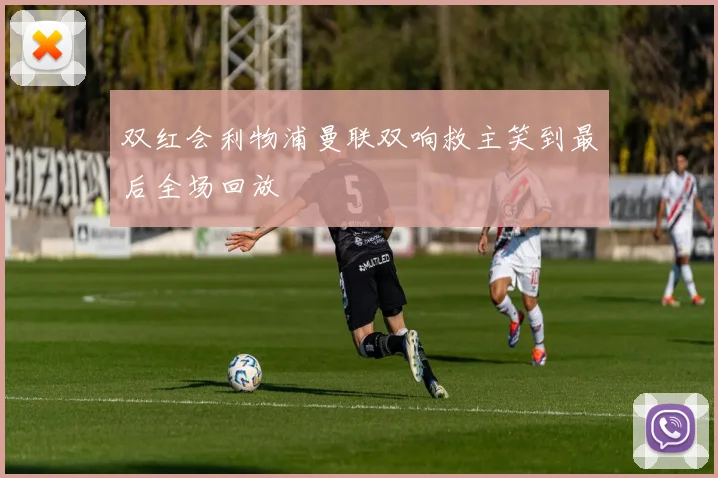 双红会利物浦曼联双响救主笑到最后全场回放