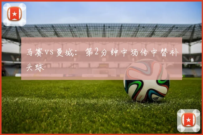 马赛vs曼城：第2分钟中场传中替补头球
