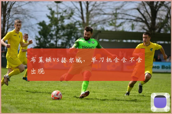 布莱顿vs赫尔城，单刀机会会不会出现