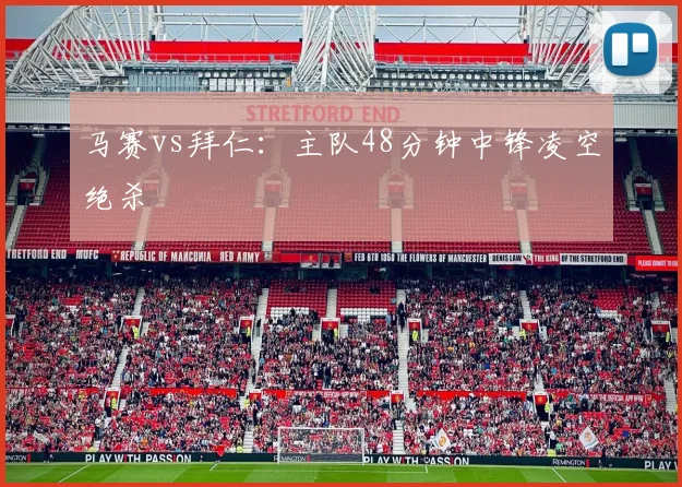 马赛vs拜仁：主队48分钟中锋凌空绝杀
