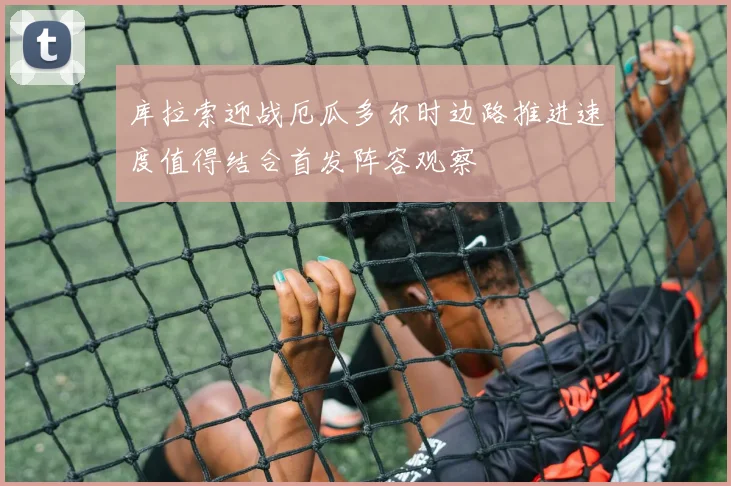 库拉索迎战厄瓜多尔时边路推进速度值得结合首发阵容观察