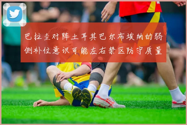 巴拉圭对阵土耳其巴尔布埃纳的弱侧补位意识可能左右禁区防守质量
