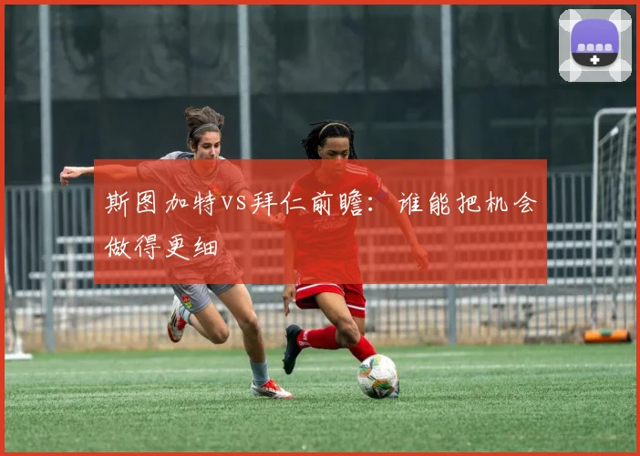 斯图加特vs拜仁前瞻：谁能把机会做得更细