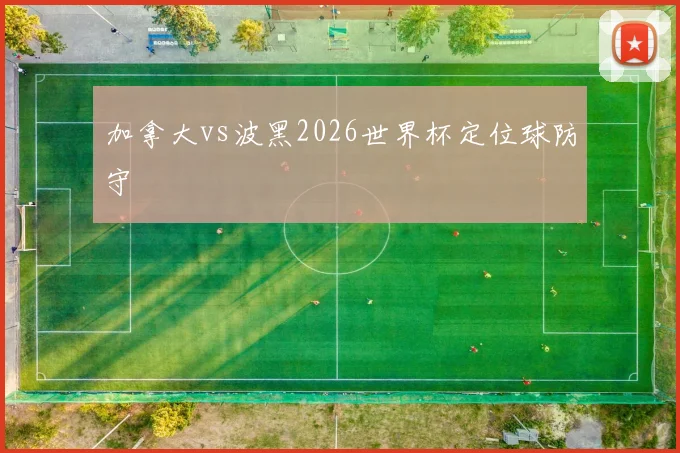 加拿大vs波黑2026世界杯定位球防守