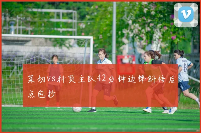 莱切vs科莫主队42分钟边锋斜传后点包抄