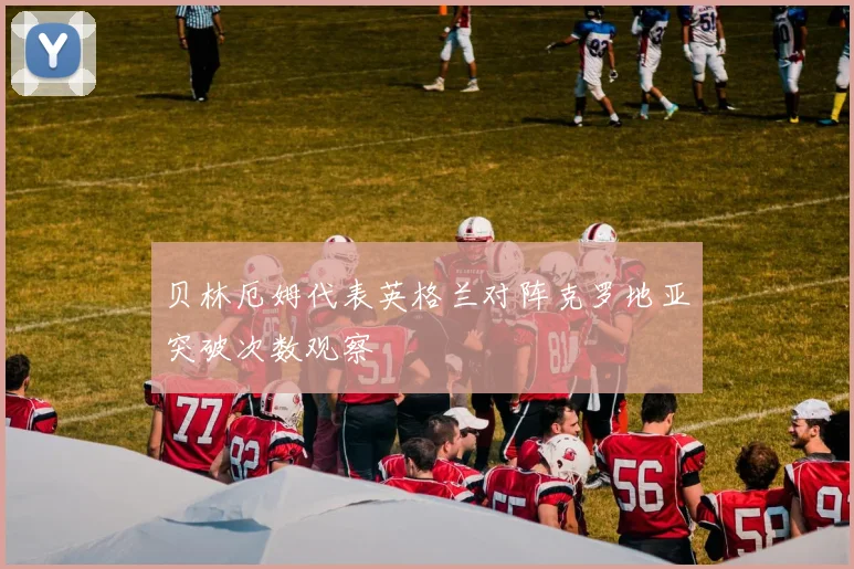 贝林厄姆代表英格兰对阵克罗地亚突破次数观察