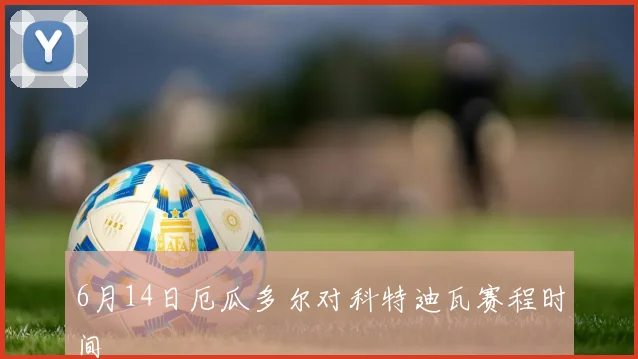 6月14日厄瓜多尔对科特迪瓦赛程时间