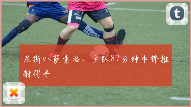 尼斯vs萨索洛,主队87分钟中锋推射得手