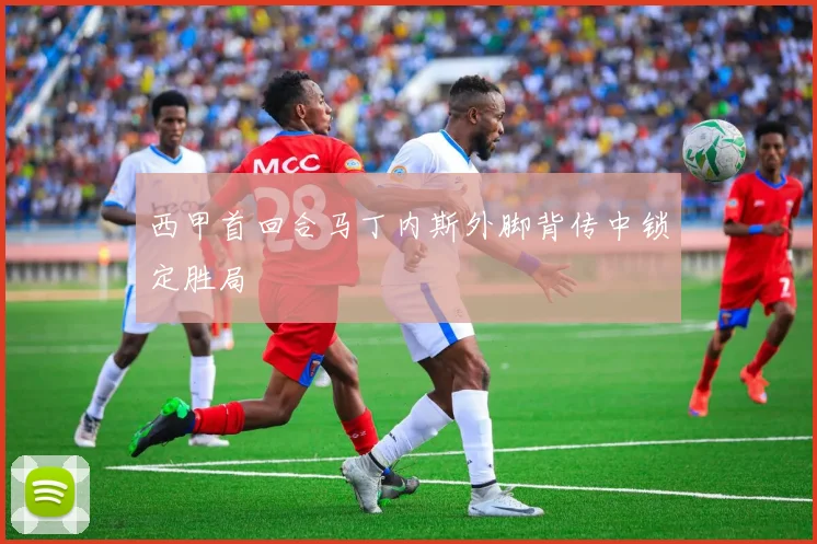 西甲首回合马丁内斯外脚背传中锁定胜局