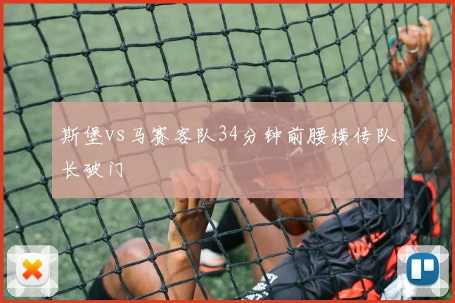 斯堡vs马赛客队34分钟前腰横传队长破门
