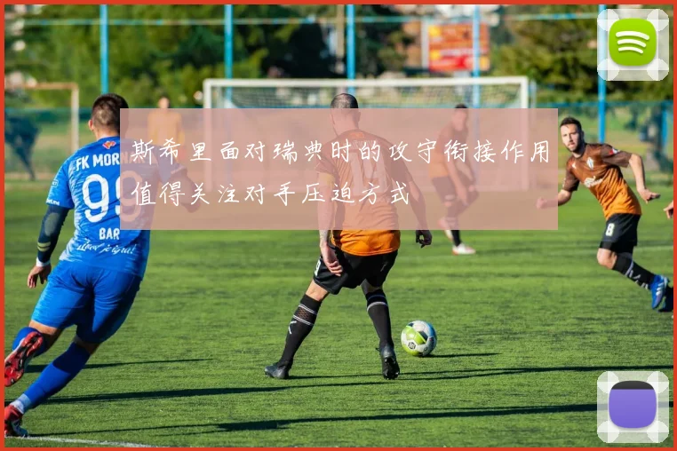 斯希里面对瑞典时的攻守衔接作用值得关注对手压迫方式