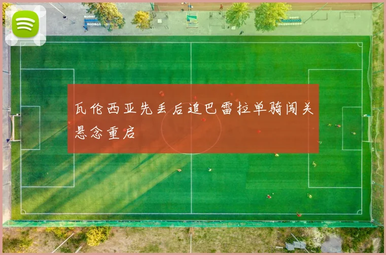 瓦伦西亚先丢后追巴雷拉单骑闯关悬念重启