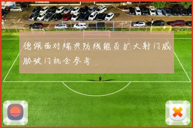 德佩面对瑞典防线能否扩大射门威胁破门机会参考