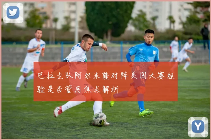 巴拉圭队阿尔米隆对阵美国大赛经验是否管用焦点解析