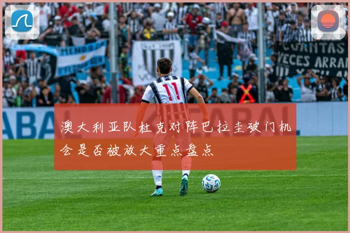 澳大利亚队杜克对阵巴拉圭破门机会是否被放大重点盘点