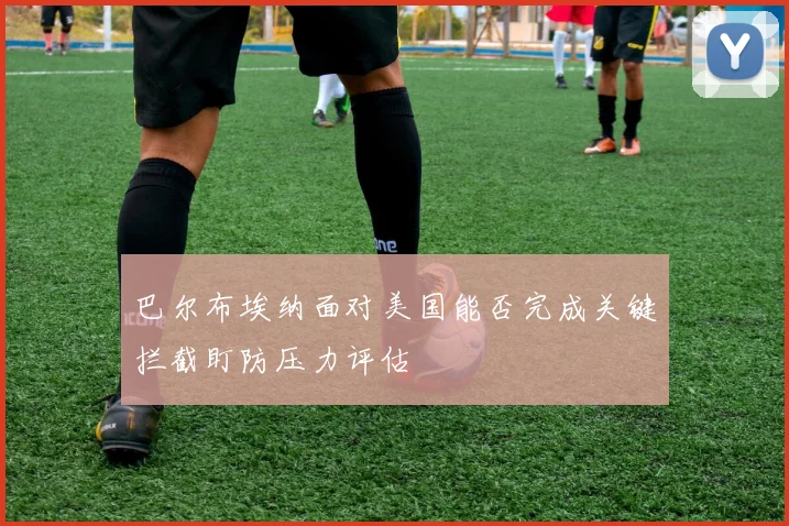 巴尔布埃纳面对美国能否完成关键拦截盯防压力评估