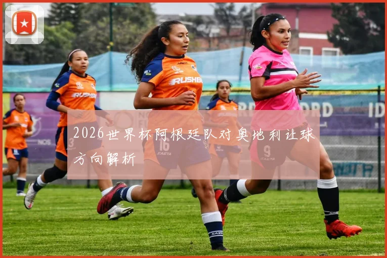 2026世界杯阿根廷队对奥地利让球方向解析